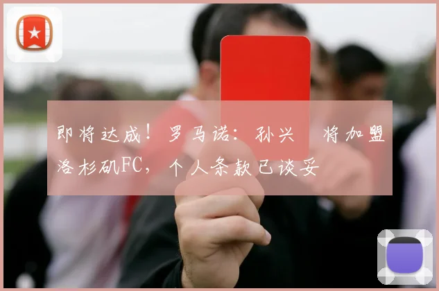 即将达成！罗马诺：孙兴慜将加盟洛杉矶FC，个人条款已谈妥