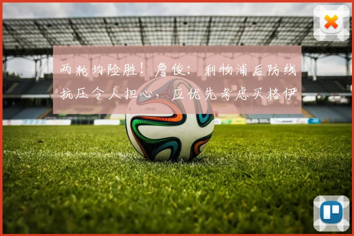 两轮均险胜！詹俊：利物浦后防线抗压令人担心，应优先考虑买格伊