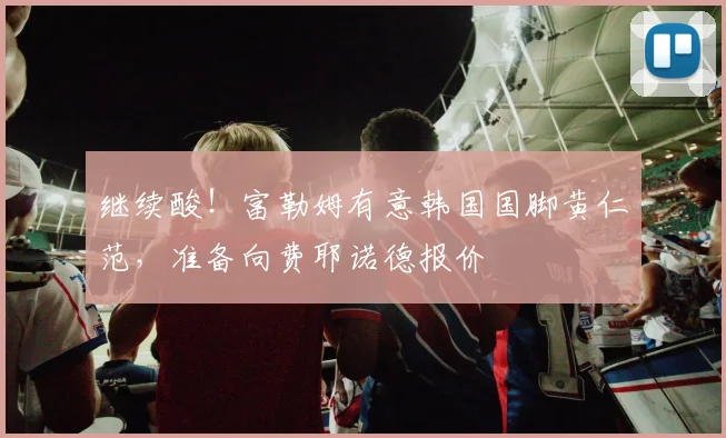 继续酸！富勒姆有意韩国国脚黄仁范，准备向费耶诺德报价