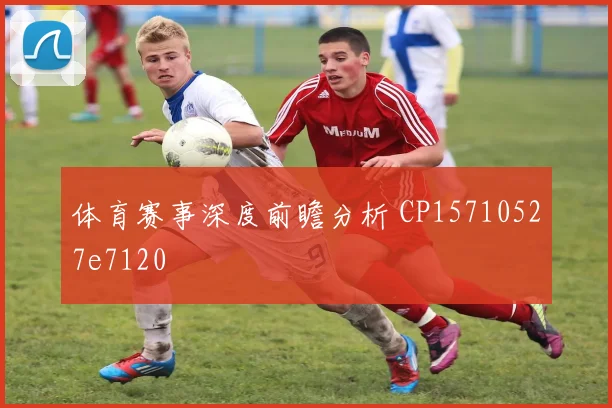 体育赛事深度前瞻分析 CP15710527e7120